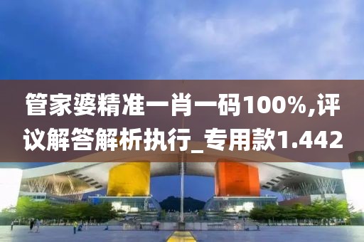 管家婆精準(zhǔn)一肖一碼100%,評議解答解析執(zhí)行_專用款1.442