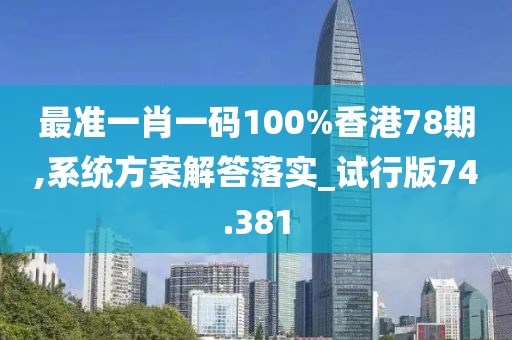 最準(zhǔn)一肖一碼100%香港78期,系統(tǒng)方案解答落實_試行版74.381