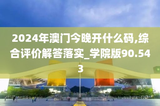 2024年澳門今晚開什么碼,綜合評價解答落實_學(xué)院版90.543