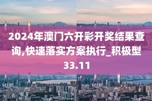 2024年澳門六開彩開獎結(jié)果查詢,快速落實方案執(zhí)行_積極型33.11