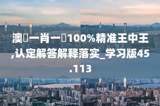 澳門一肖一碼100%精準(zhǔn)王中王,認(rèn)定解答解釋落實(shí)_學(xué)習(xí)版45.113