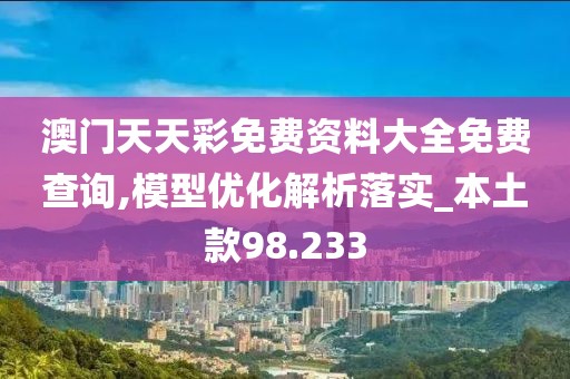 澳門天天彩免費(fèi)資料大全免費(fèi)查詢,模型優(yōu)化解析落實(shí)_本土款98.233