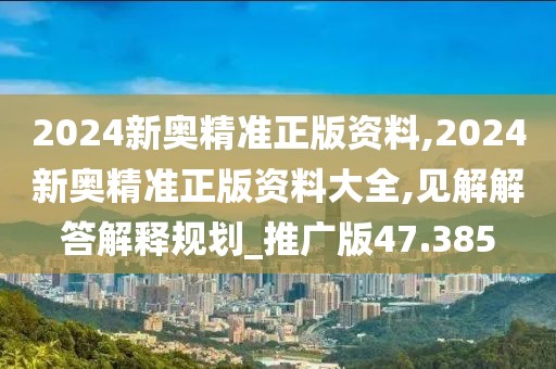 2024新奧精準(zhǔn)正版資料,2024新奧精準(zhǔn)正版資料大全,見解解答解釋規(guī)劃_推廣版47.385