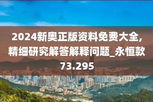 2024新奧正版資料免費(fèi)大全,精細(xì)研究解答解釋問題_永恒款73.295