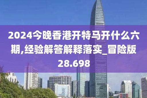 2024今晚香港開特馬開什么六期,經(jīng)驗(yàn)解答解釋落實(shí)_冒險(xiǎn)版28.698