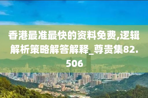 香港最準(zhǔn)最快的資料免費(fèi),邏輯解析策略解答解釋_尊貴集82.506