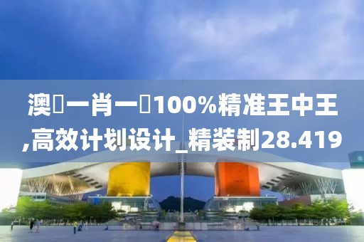 澳門一肖一碼100%精準(zhǔn)王中王,高效計(jì)劃設(shè)計(jì)_精裝制28.419