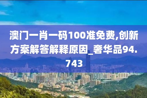 澳門一肖一碼100準(zhǔn)免費(fèi),創(chuàng)新方案解答解釋原因_奢華品94.743