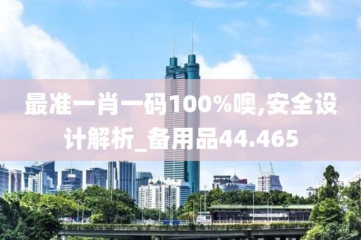 最準(zhǔn)一肖一碼100%噢,安全設(shè)計解析_備用品44.465