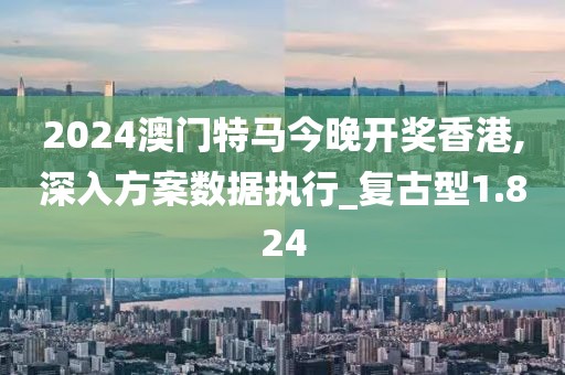 2024澳門特馬今晚開(kāi)獎(jiǎng)香港,深入方案數(shù)據(jù)執(zhí)行_復(fù)古型1.824