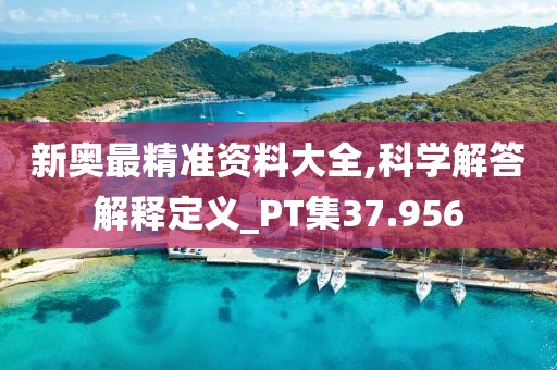 新奧最精準資料大全,科學解答解釋定義_PT集37.956