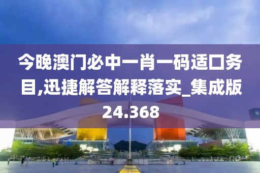 今晚澳門必中一肖一碼適囗務目,迅捷解答解釋落實_集成版24.368