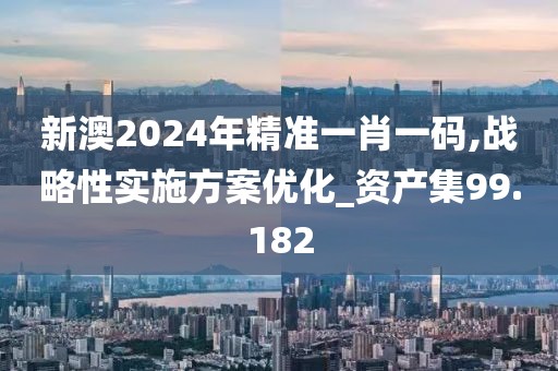 新澳2024年精準一肖一碼,戰(zhàn)略性實施方案優(yōu)化_資產(chǎn)集99.182