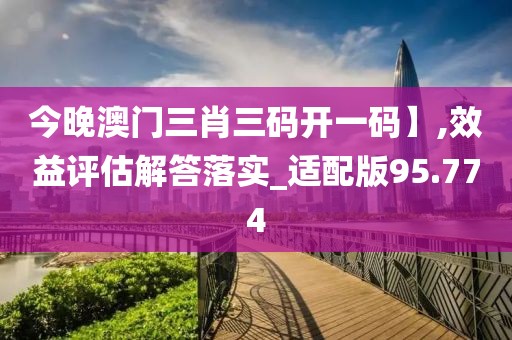 今晚澳門三肖三碼開一碼】,效益評估解答落實_適配版95.774