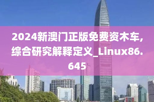 2024新澳門正版免費(fèi)資木車,綜合研究解釋定義_Linux86.645