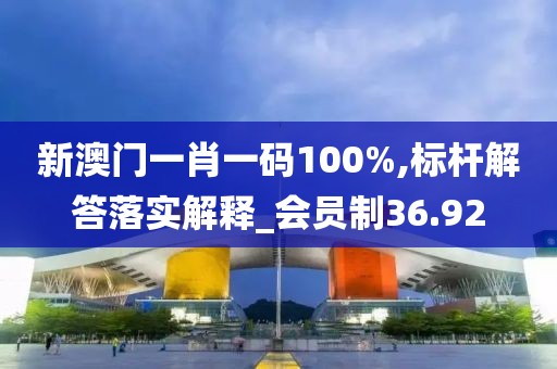 新澳門一肖一碼100%,標桿解答落實解釋_會員制36.92