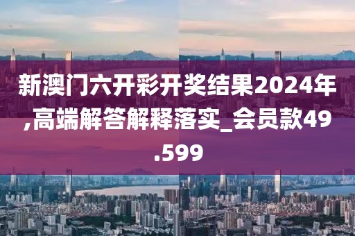 新澳門六開彩開獎(jiǎng)結(jié)果2024年,高端解答解釋落實(shí)_會(huì)員款49.599