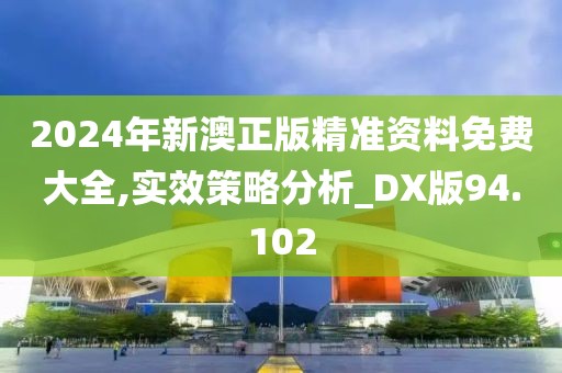 2024年新澳正版精準(zhǔn)資料免費(fèi)大全,實(shí)效策略分析_DX版94.102