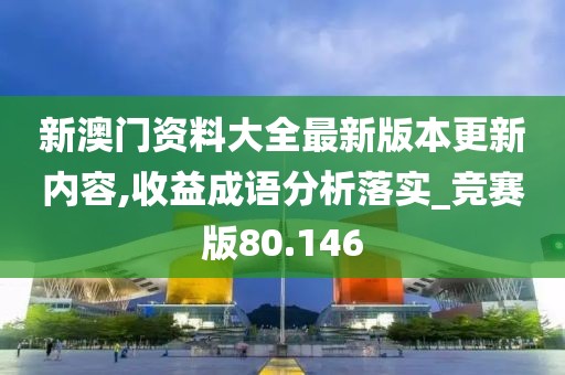 新澳門資料大全最新版本更新內(nèi)容,收益成語(yǔ)分析落實(shí)_競(jìng)賽版80.146