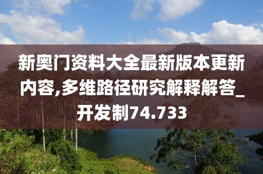 新奧門資料大全最新版本更新內(nèi)容,多維路徑研究解釋解答_開發(fā)制74.733