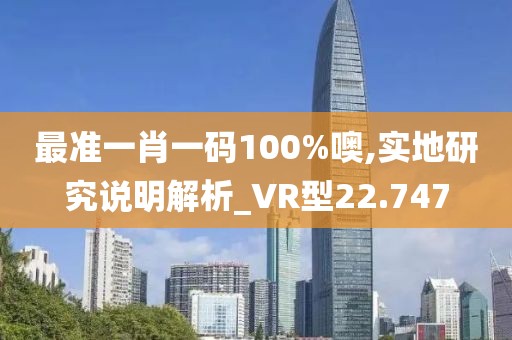 最準一肖一碼100%噢,實地研究說明解析_VR型22.747