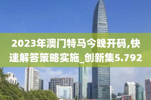 2023年澳門特馬今晚開碼,快速解答策略實施_創(chuàng)新集5.792