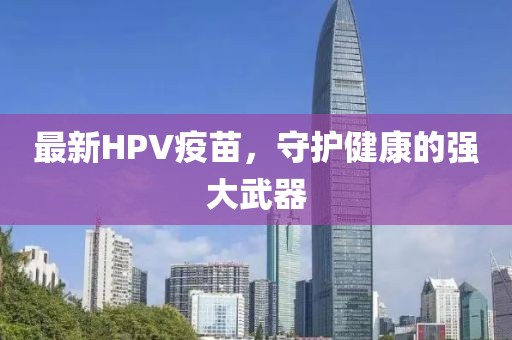 最新HPV疫苗，守護(hù)健康的強(qiáng)大武器