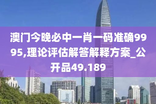 澳門(mén)今晚必中一肖一碼準(zhǔn)確9995,理論評(píng)估解答解釋方案_公開(kāi)品49.189