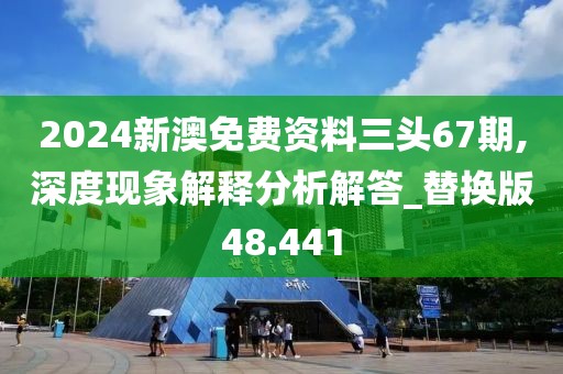 2024新澳免費(fèi)資料三頭67期,深度現(xiàn)象解釋分析解答_替換版48.441