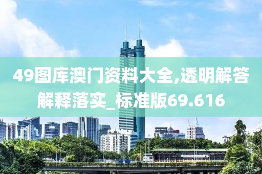 49圖庫澳門資料大全,透明解答解釋落實_標(biāo)準(zhǔn)版69.616