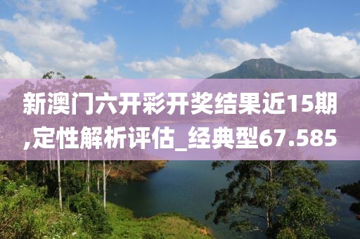 新澳門六開彩開獎結(jié)果近15期,定性解析評估_經(jīng)典型67.585