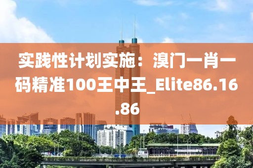 實(shí)踐性計(jì)劃實(shí)施：溴門一肖一碼精準(zhǔn)100王中王_Elite86.16.86