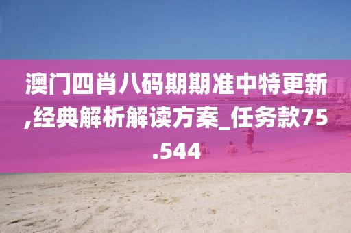 澳門四肖八碼期期準中特更新,經(jīng)典解析解讀方案_任務(wù)款75.544