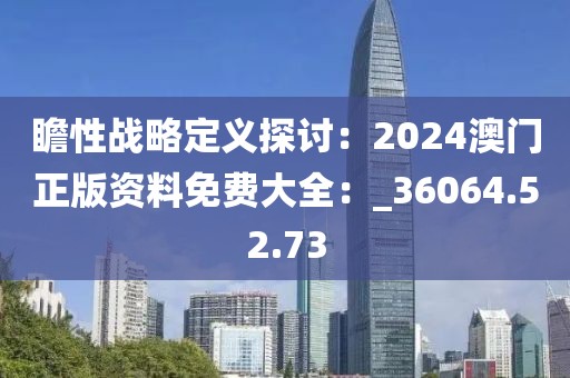 瞻性戰(zhàn)略定義探討：2024澳門正版資料免費(fèi)大全：_36064.52.73