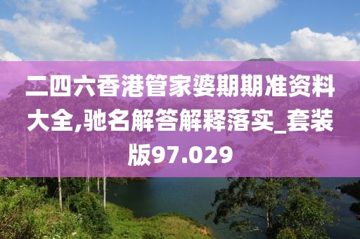 二四六香港管家婆期期準資料大全,馳名解答解釋落實_套裝版97.029