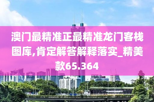 澳門最精準正最精準龍門客棧圖庫,肯定解答解釋落實_精美款65.364