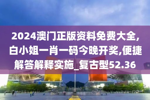 2024澳門正版資料免費(fèi)大全,白小姐一肖一碼今晚開獎(jiǎng),便捷解答解釋實(shí)施_復(fù)古型52.36