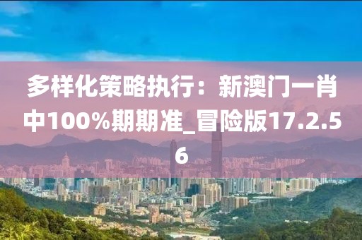 多樣化策略執(zhí)行：新澳門一肖中100%期期準(zhǔn)_冒險(xiǎn)版17.2.56