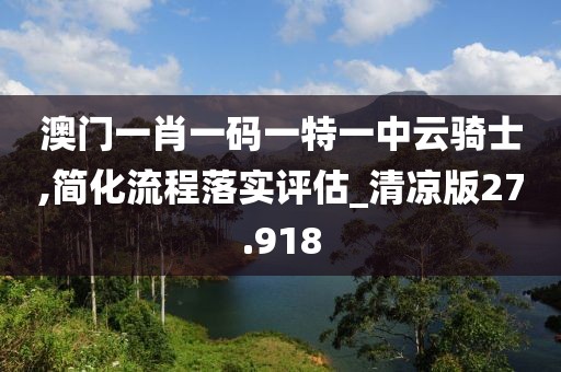 澳門一肖一碼一特一中云騎士,簡化流程落實(shí)評估_清涼版27.918