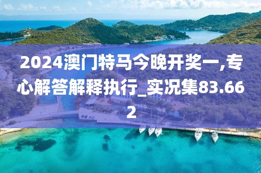 2024澳門特馬今晚開獎(jiǎng)一,專心解答解釋執(zhí)行_實(shí)況集83.662