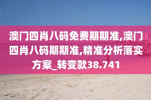 澳門四肖八碼免費期期準,澳門四肖八碼期期準,精準分析落實方案_轉(zhuǎn)變款38.741