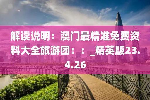 解讀說明：澳門最精準(zhǔn)免費(fèi)資料大全旅游團(tuán)：：_精英版23.4.26