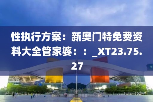 性執(zhí)行方案：新奧門特免費資料大全管家婆：：_XT23.75.27