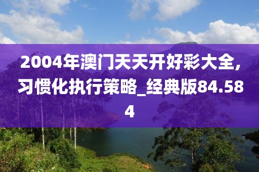 2004年澳門天天開好彩大全,習(xí)慣化執(zhí)行策略_經(jīng)典版84.584