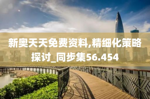 新奧天天免費資料,精細化策略探討_同步集56.454