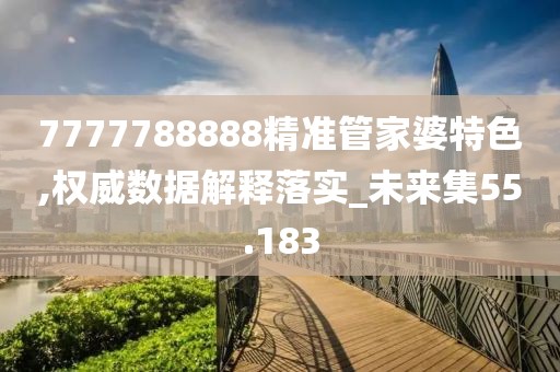 7777788888精準(zhǔn)管家婆特色,權(quán)威數(shù)據(jù)解釋落實(shí)_未來(lái)集55.183