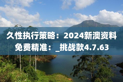 久性執(zhí)行策略：2024新澳資料免費精準：_挑戰(zhàn)款4.7.63