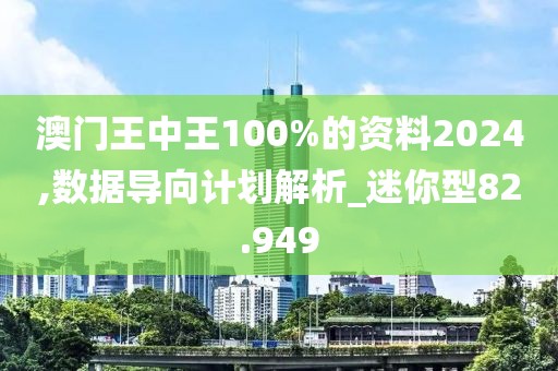 澳門王中王100%的資料2024,數(shù)據(jù)導(dǎo)向計劃解析_迷你型82.949