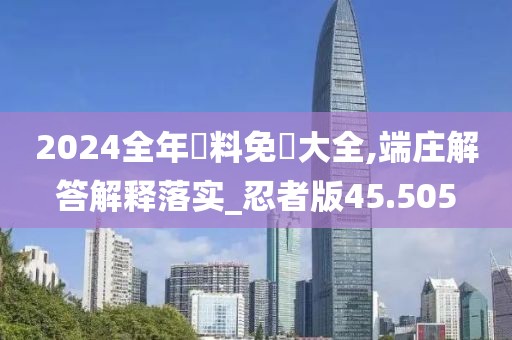 2024全年資料免費大全,端莊解答解釋落實_忍者版45.505