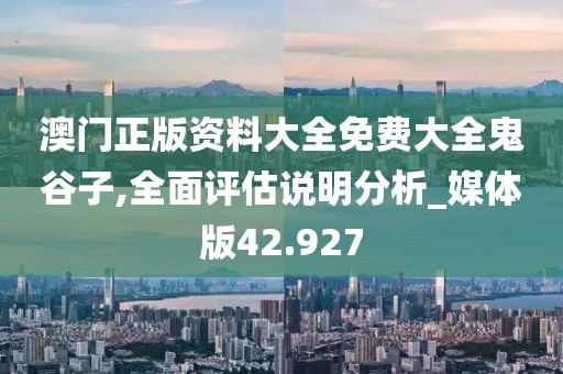 澳門正版資料大全免費大全鬼谷子,全面評估說明分析_媒體版42.927